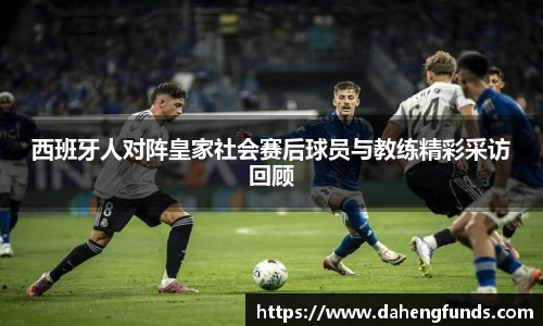 西班牙人对阵皇家社会赛后球员与教练精彩采访回顾